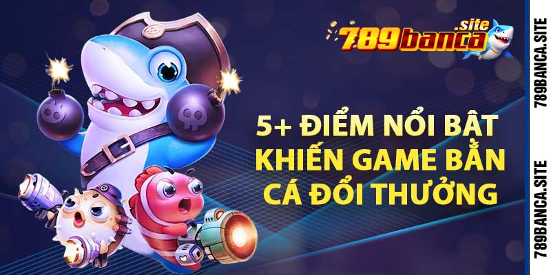 5+ Điểm nổi bật khiến game bắn cá đổi thưởng