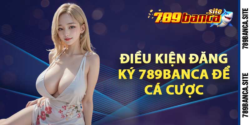 Điều kiện đăng ký 789Banca để cá cược