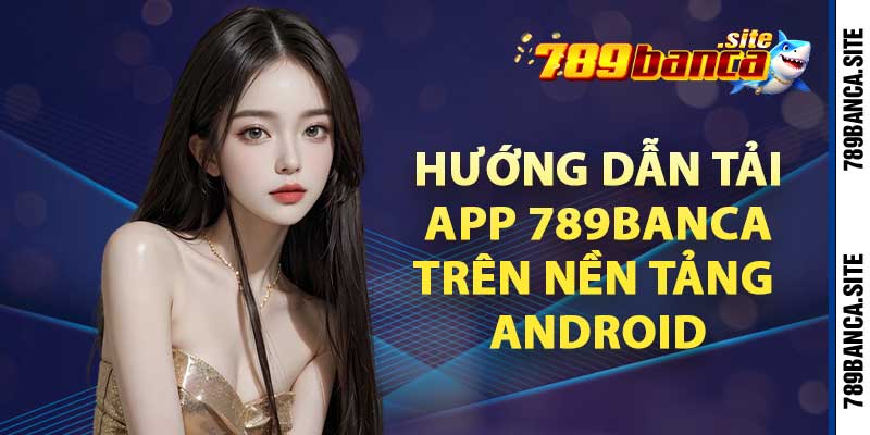 Hướng dẫn tải app 789banca trên nền tảng Android