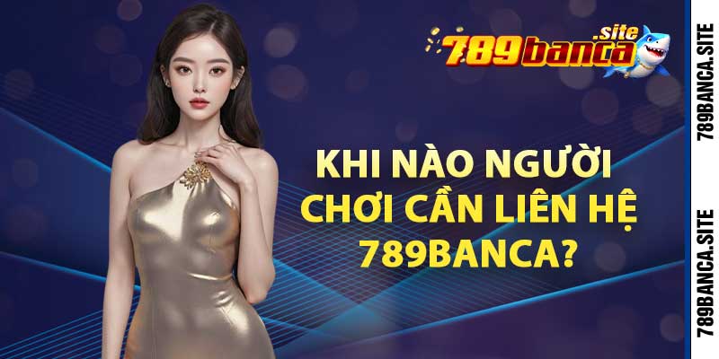 Khi nào người chơi cần liên hệ 789Banca? 