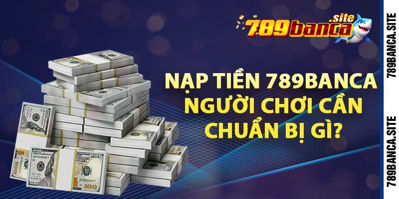 Nạp tiền 789banca người chơi cần chuẩn bị gì?