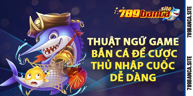 Thuật ngữ game bắn cá để cược thủ nhập cuộc dễ dàng