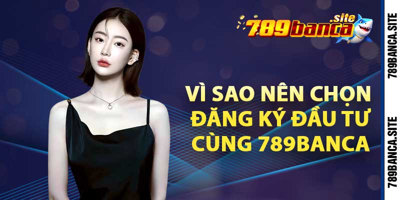 Vì sao nên chọn đăng ký đầu tư cùng 789Banca